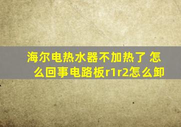 海尔电热水器不加热了 怎么回事电路板r1r2怎么卸